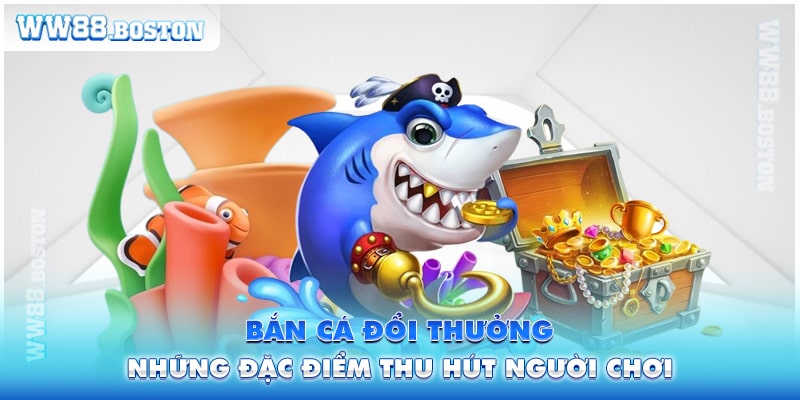 Bắn Cá Đổi Thưởng Và Những Điều Đặc Biệt Thu Hút Người Chơi