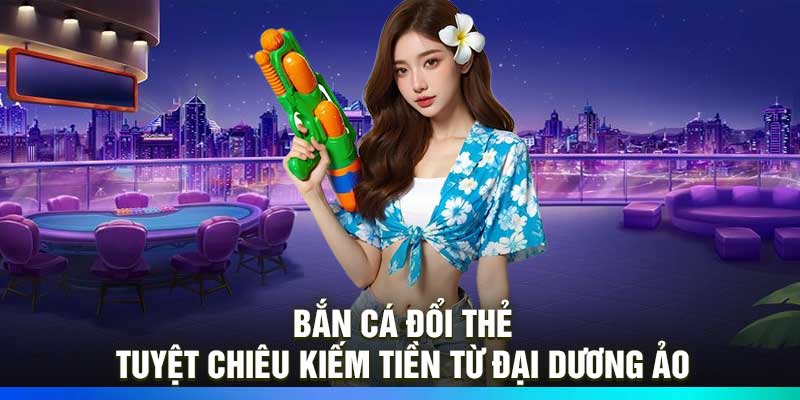 Bắn cá đổi thẻ – Tuyệt chiêu kiếm tiền từ đại dương ảo