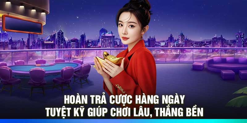 Hoàn trả cược hàng ngày - Tuyệt kỹ giúp chơi lâu, thắng bền